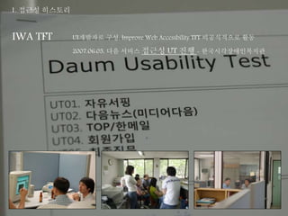 1. 접근성 히스토리 
IWA TFT UI개발자로 구성, Improve Web Accessbility TFT 비공식적으로 활동 
2007.06.05, 다음 서비스 접근성 UT 진행 - 한국시각장애인복지관 
 