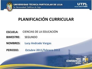 PLANIFICACIÓN CURRICULAR ESCUELA : NOMBRES: CIENCIAS DE LA EDUCACIÓN Lucy Andrade Vargas BIMESTRE: SEGUNDO  PERIODO: Octubre 2011/febrero 2012 