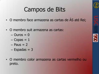 Campos de Bits
• O membro face armazena as cartas de ÁS até Rei;
• O membro suit armazena as cartas:
– Ouros = 0
– Copas = 1
– Paus = 2
– Espadas = 3

• O membro color armazena as cartas vermelho ou
preto.

 