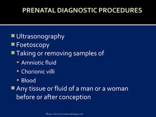  Ultrasonography
 Foetoscopy
 Taking or removing samples of
 Amniotic fluid
 Chorionic villi
 Blood
 Any tissue or fluid of a man or a woman
before or after conception
Please visit www.jssmcradiology.com
 