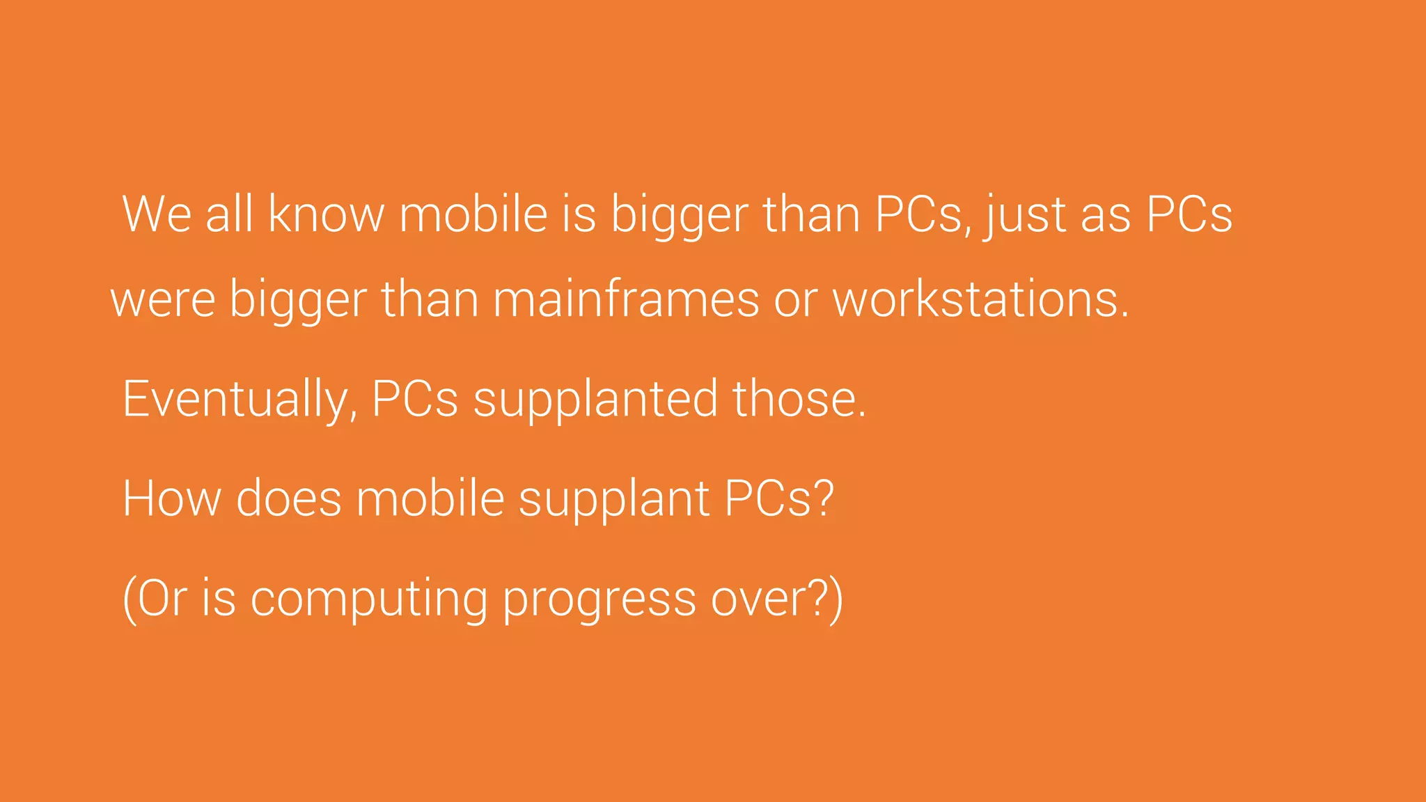 We all know mobile is bigger than PCs, just as PCs
were bigger than mainframes or workstations.
Eventually, PCs supplanted those.
How does mobile supplant PCs?
(Or is computing progress over?)
 
