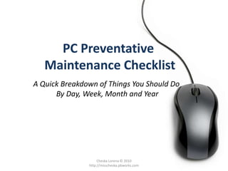 PC Preventative Maintenance Checklist A Quick Breakdown of Things You Should Do  By Day, Week, Month and Year Cheska Lorena © 2010 http://misscheska.pbworks.com 