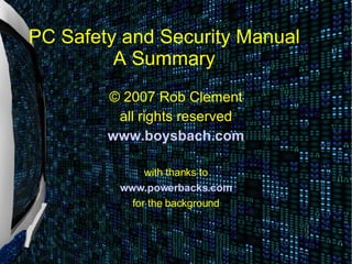 PC Safety and Security Manual
         A Summary
        © 2007 Rob Clement
         all rights reserved
        www.boysbach.com

              with thanks to
         www.powerbacks.com
           for the background