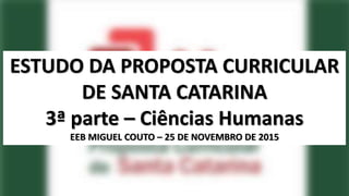 ESTUDO DA PROPOSTA CURRICULAR
DE SANTA CATARINA
3ª parte – Ciências Humanas
EEB MIGUEL COUTO – 25 DE NOVEMBRO DE 2015
 