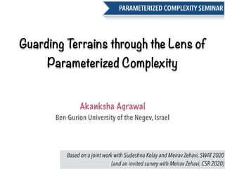 Ben-Gurion University of the Negev, Israel
Guarding Terrains through the Lens of
Parameterized Complexity
Akanksha Agrawal
PARAMETERIZED COMPLEXITY SEMINAR
Based on a joint work with Sudeshna Kolay and Meirav Zehavi, SWAT 2020
(and an invited survey with Meirav Zehavi, CSR 2020)
 