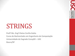 STRINGS
Profª Ms. Engª Elaine Cecília Gatto
Curso de Bacharelado em Engenharia de Computação
Universidade do Sagrado CoraçãO – USC
Bauru/SP

 