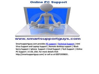 Smartsupportguys.com provides PC support | Technical Support | Anti Virus Support and Laptop Support | Remote desktop support | Black berry Support | Iphone  Support | Email Support | Tech Support | Online PC Support | in UK, USA. For more details Visit  http://smartsupportguys.com/ or call us at 02071939831 . 