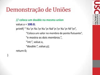 Demonstração de Uniões
// coloca um double na mesma union
value.x = 100.0;
printf( “ %s n %s n %s n %d n n %s n %f n”,
“Coloca um valor no membro de ponto flutuante”,

“e mostra os dois membros.”,
“int:”, value.x,
“double:”, value.y);
return 0;
}

 