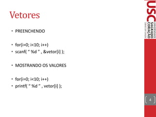 Vetores
• PREENCHENDO
• for(i=0; i<10; i++)
• scanf( “ %d ” , &vetor*i+ );
• MOSTRANDO OS VALORES
• for(i=0; i<10; i++)
• printf( “ %d ” , vetor*i] );
4

 