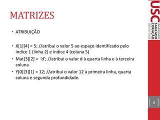 MATRIZES
• ATRIBUIÇÃO
• X[1][4] = 5; //atribui o valor 5 ao espaço identificado pelo
indice 1 (linha 2) e índice 4 (coluna 5)
• Mat*3+*2+ = ‘d’; //atribui o valor d à quarta linha e à terceira
coluna
• Y[0][3][1] = 12; //atribui o valor 12 à primeira linha, quarta
coluna e segunda profundidade.

6

 