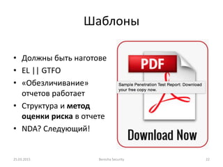 Шаблоны
• Должны быть наготове
• EL || GTFO
• «Обезличивание»
отчетов работает
• Структура и метод
оценки риска в отчете
• NDA? Следующий!
25.03.2015 Berezha Security 22
 