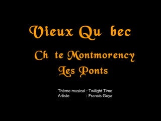 Vieux Québec
Chûte Montmorency
Les Ponts
Thème musical : Twilight Time
Artiste : Francis Goya
 