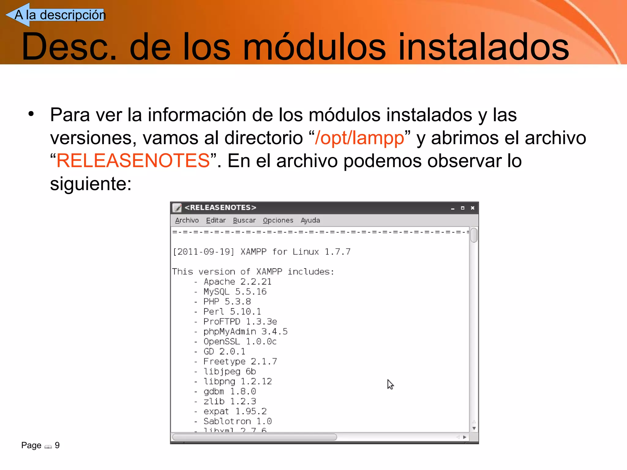 A la descripción


 Desc. de los módulos instalados
  ●
      Para ver la información de los módulos instalados y las
      versiones, vamos al directorio “/opt/lampp” y abrimos el archivo
      “RELEASENOTES”. En el archivo podemos observar lo
      siguiente:




 Page  9
 