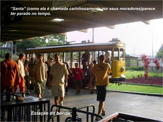 Estação do bonde
“Santa” (como ela é chamada carinhosamente por seus moradores)parece
ter parado no tempo.
 