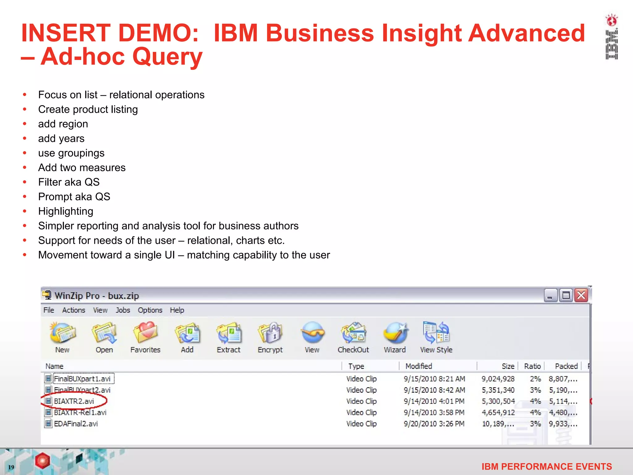 INSERT DEMO:  IBM Business Insight Advanced – Ad-hoc Query Focus on list – relational operations Create product listing add region   add years use groupings Add two measures Filter aka QS Prompt aka QS Highlighting   Simpler reporting and analysis tool for business authors Support for needs of the user – relational, charts etc. Movement toward a single UI – matching capability to the user   