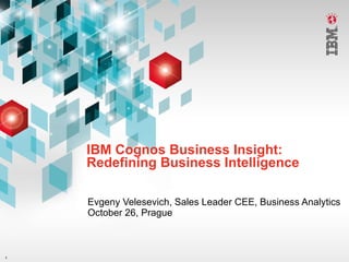 IBM Cognos Business Insight: Redefining Business Intelligence Evgeny Velesevich, Sales Leader CEE, Business Analytics October 26, Prague 