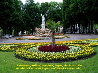 Estátuas, jardins, bosques, lagos, riachos, tudo
se mistura num só lugar, em perfeita harmonia...
 