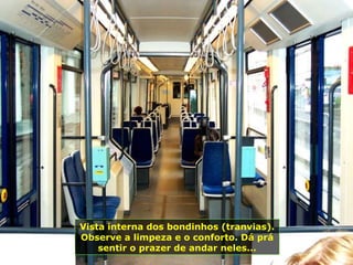 Vista interna dos bondinhos (tranvias).
Observe a limpeza e o conforto. Dá prá
sentir o prazer de andar neles...
 