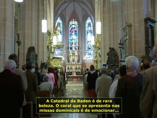 A Catedral de Baden é de rara
beleza. O coral que se apresenta nas
missas dominicais é de emocionar...
 