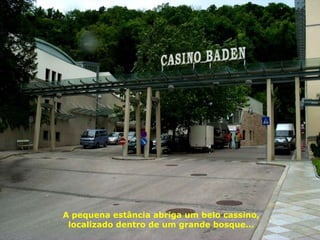 A pequena estância abriga um belo cassino,
localizado dentro de um grande bosque...
 