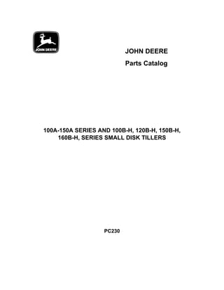 B JOHN DEERE
Parts Catalog
100A-150A SERIES AND 100B-H, 120B-H, 150B-H,
160B-H, SERIES SMALL DISK TILLERS
PC230
 