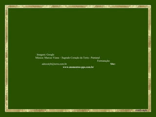 Imagem: Google
Música: Marcus Viana – Sagrado Coração da Terra - Pantanal
Formatação:
adsrcatyb@terra.com.br Site:
www.momentos-pps.com.br
 