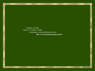 Imagem: Google
Música: Yolanda - Flauta
Formatação: adsrcatyb@terra.com.br
Site: www.momentos-pps.com.br
 