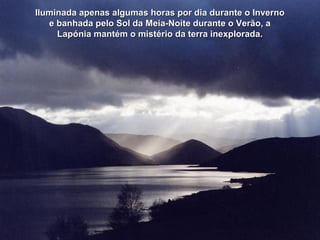Iluminada apenas algumas horas por dia durante o InvernoIluminada apenas algumas horas por dia durante o Inverno
e banhada pelo Sol da Meia-Noite durante o Verão, ae banhada pelo Sol da Meia-Noite durante o Verão, a
Lapónia mantém o mistério da terra inexplorada.Lapónia mantém o mistério da terra inexplorada.
 