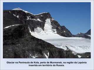 Glaciar na Península de Kola, perto de Murmansk, na região da Lapónia
inserida em território da Russia.
 
