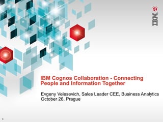 IBM Cognos Collaboration - Connecting People and Information Together Evgeny Velesevich, Sales Leader CEE, Business Analytics October 26, Prague 