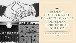 ESTADO Y
CORRUPCIÓN: DEL
ESTADO OLIGÁRQUICO
AL ESTADO
CORPORATIVO –
POPULISTA
P r o b l e m a s y D e s a f í o s e n e l P e r ú
A c t u a l
 