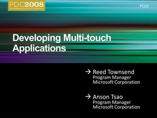 Developing Multi-touch Applications,[object Object],	Reed Townsend,[object Object],	Program Manager,[object Object],	Microsoft Corporation,[object Object],	Anson Tsao,[object Object],	Program Manager,[object Object],	Microsoft Corporation,[object Object],PC03,[object Object]
