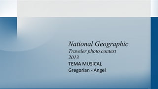 National Geographic
Traveler photo contest
2013
TEMA MUSICAL
Gregorian - Angel
 