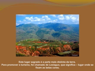 Este lugar sagrado é a parte mais distinta da terra.
Para promover o turismo, foi chamado de Lexiaguo, que significa – lugar onde se
fixam as belas cores.
 