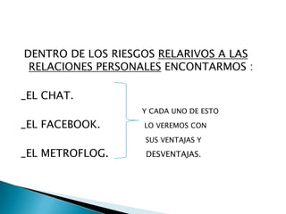   ESTOS SON RIESGOS DERIVADOS DE LA REDEn Internet continuamente se producen situaciones de riesgo derivadas de la tecnología utilizada. COMO POR EJEMPLO:_VIRUS                                   Y ESTO PRODUCE GRANDES DAÑOS_GUSANOS                             A NUESTROS ORDENADORES_PUERTAS TRASEROS                       PERSONALES.Relativos al propio funcionamiento de Internet