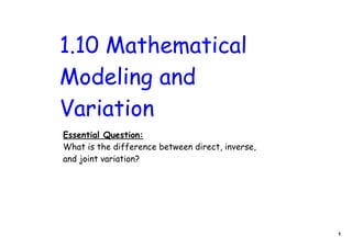 1.10 Mathematical
Modeling and
Variation
Essential Question:
What is the difference between direct, inverse,
and joint variation?




                                                  1
 