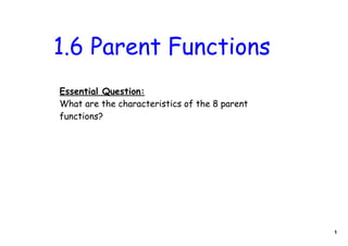 1.6 Parent Functions
Essential Question:
What are the characteristics of the 8 parent
functions?




                                               1
 