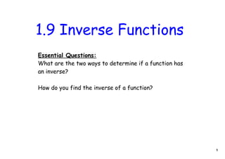 1.9 Inverse Functions
Essential Questions:
What are the two ways to determine if a function has
an inverse?

How do you find the inverse of a function?




                                                       1
 