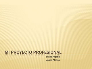 MI PROYECTO PROFESIONAL
David Algaba
Jesús Alonso
 