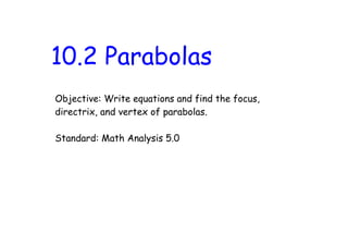 10.2 Parabolas
Objective: Write equations and find the focus,
directrix, and vertex of parabolas.

Standard: Math Analysis 5.0
 