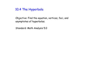 10.4 The Hyperbola

Objective: Find the equation, vertices, foci, and
asymptotes of hyperbolas.

Standard: Math Analysis 5.0
 