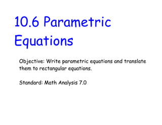 10.6 Parametric
Equations
Objective: Write parametric equations and translate
them to rectangular equations.

Standard: Math Analysis 7.0
 