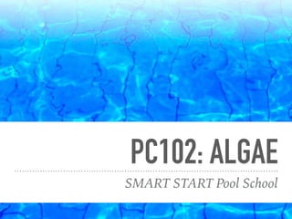PC102: ALGAE
SMART START Pool School
 