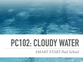 PC102: CLOUDY WATER
SMART START Pool School
 