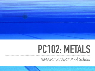 PC102: METALS
SMART START Pool School
 