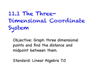 11.1 The Three-
Dimensional Coordinate
System

 Objective: Graph three dimensional
 points and ﬁnd the distance and
 midpoint between them.

 Standard: Linear Algebra 7.0
 