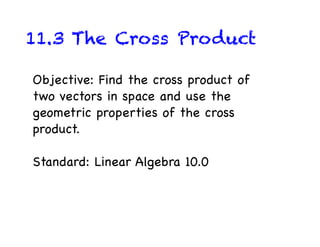 11.3 The Cross Product

Objective: Find the cross product of
two vectors in space and use the
geometric properties of the cross
product.

Standard: Linear Algebra 10.0
 