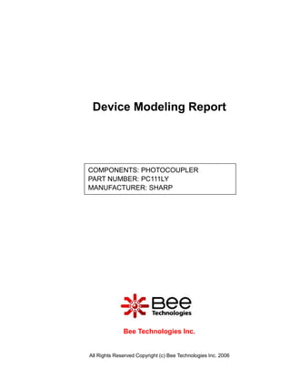 Device Modeling Report




COMPONENTS: PHOTOCOUPLER
PART NUMBER: PC111LY
MANUFACTURER: SHARP




              Bee Technologies Inc.


All Rights Reserved Copyright (c) Bee Technologies Inc. 2006
 