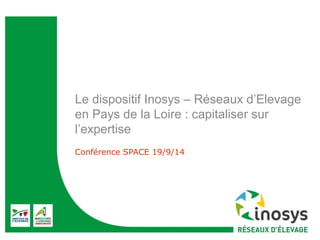 Le dispositif Inosys – Réseaux d’Elevage 
en Pays de la Loire : capitaliser sur 
l’expertise 
Conférence SPACE 19/9/14 
 