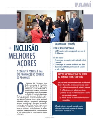 Governo do PS/Açores tem
dado prioridade à Estratégia
Regional de Combate à Pobreza
e Exclusão Social 2018-2028, a
qual tem por objetivo primordial
a redução dos níveis de pobreza
na Região. O combate à pobreza
deve ser encarado como um desígnio regio-
nal. Não é apenas um combate do Governo,
seja este ou qualquer outro. Deve envolver
entidades públicas e privadas. É por isso que
temos a ambição de ir às raízes e aos ele-
mentos que podem fazer a diferença, como,
por exemplo, na educação, na saúde, na qua-
lificação pessoal e na auto-estima, de modo
a garantir sustentabilidade às conquistas que
se vão alcançando na concretização desta
estratégia.
8 PRESTAR CONTAS
A Taxa de cobertura da rede de amas e de creches
subiu para 38,9%, quando os padrões de referência
internacionais se situam nos 33%.
INVESTIR NA SOLIDARIEDADE EM DEfESA
DA DIGNIDADE E BEM-ESTAR SOCIAL
Em2018,atravésdeInstituiçõesParticularesdeSolidariedade
Social e Misericórdias, investimos em respostas sociais:
.
31,6 milhões de euros na área da infância e juventude.
.
15 milhões de euros em valências para idosos.
.
6,5 milhões de euros em valências de apoio a cidadãos
com necessidades especiais.
.
9,1 milhões de euros em valências relativas à família e
à comunidade.
INCLUSãO
+ SOLIDARIEDADE + INCLUSãO
REDE DE RESPOSTAS SOCIAIS
+ de 680 respostas sociais com capacidade para cerca de
33.500 pessoas.
Em 2018 criámos:
+ 84 novas vagas nas respostas sociais na área da infância
e juventude.
+ 42 novas vagas em Estruturas Residenciais para Idosos.
+ 18 camas disponibilizadas para Descanso do Cuidador
em toda a Região.
 